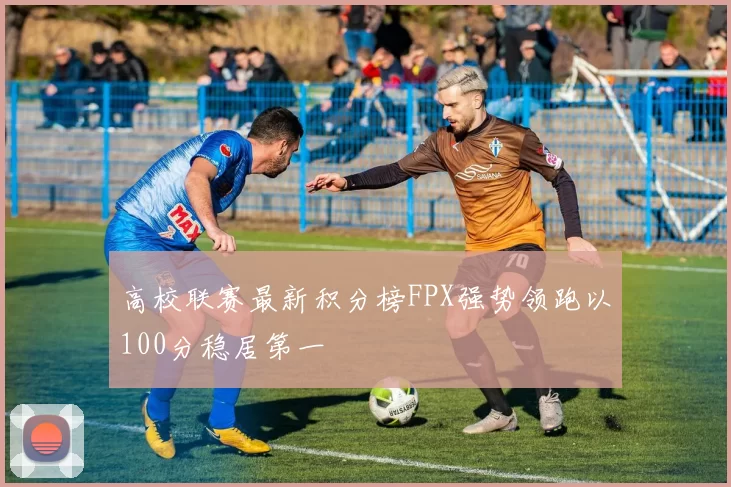高校联赛最新积分榜FPX强势领跑以100分稳居第一