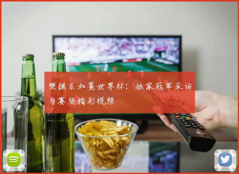 樊振东加冕世界杯:独家冠军采访与赛场精彩视频