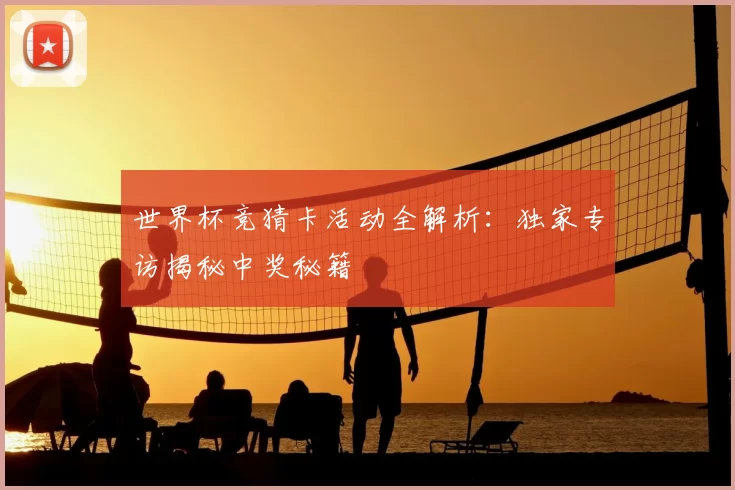 世界杯竞猜卡活动全解析：独家专访揭秘中奖秘籍