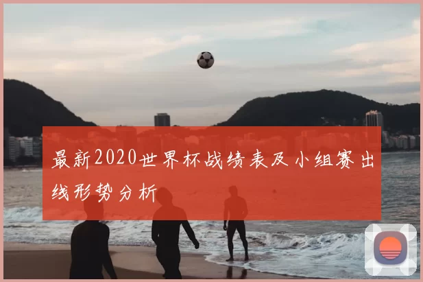 最新2020世界杯战绩表及小组赛出线形势分析