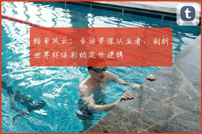 赔率风云：专访资深从业者，剖析世界杯体彩的定价逻辑