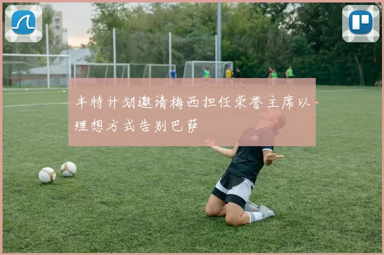 丰特计划邀请梅西担任荣誉主席以理想方式告别巴萨