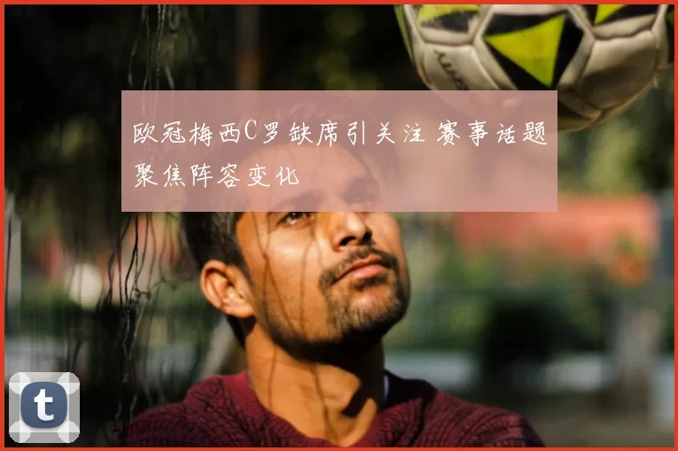 欧冠梅西C罗缺席引关注 赛事话题聚焦阵容变化