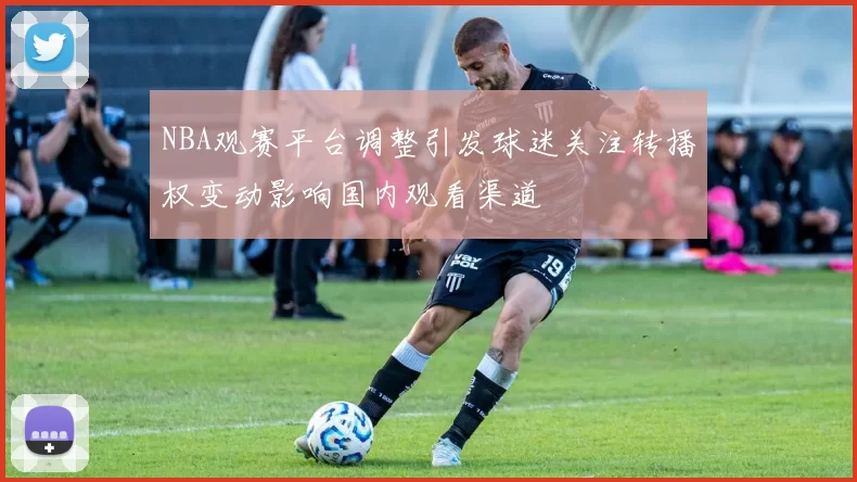 NBA观赛平台调整引发球迷关注转播权变动影响国内观看渠道