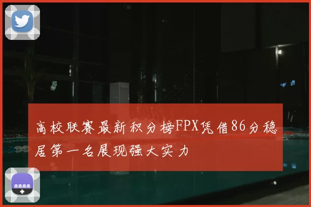 高校联赛最新积分榜FPX凭借86分稳居第一名展现强大实力