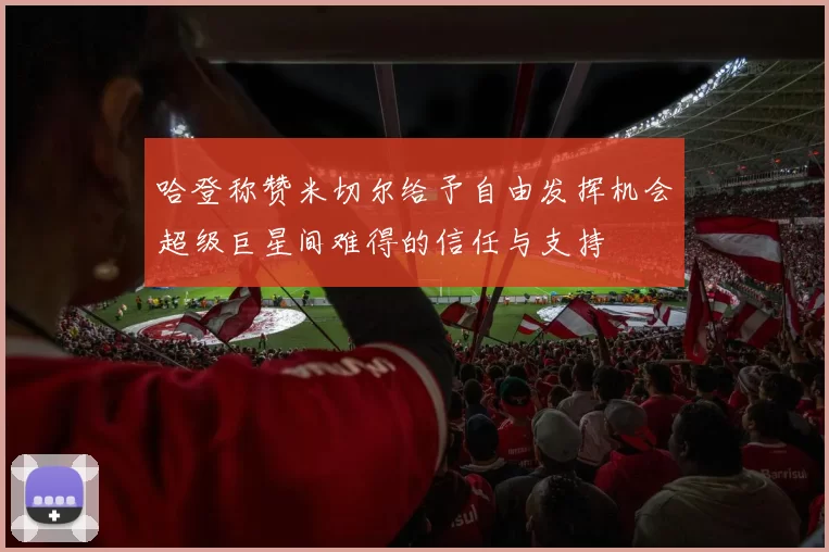 哈登称赞米切尔给予自由发挥机会超级巨星间难得的信任与支持
