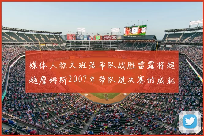 媒体人称文班若率队战胜雷霆将超越詹姆斯2007年带队进决赛的成就