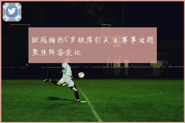 欧冠梅西C罗缺席引关注 赛事话题聚焦阵容变化