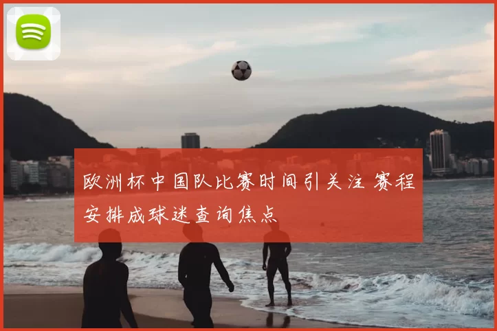 欧洲杯中国队比赛时间引关注 赛程安排成球迷查询焦点