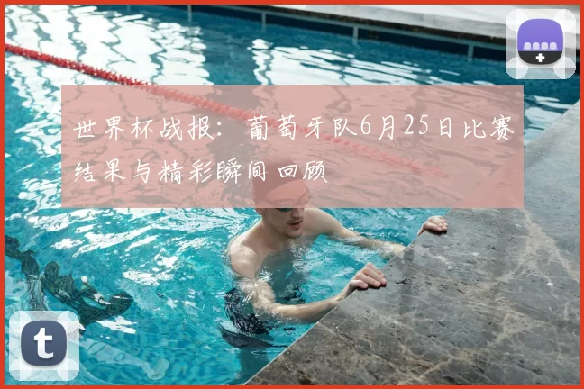 世界杯战报：葡萄牙队6月25日比赛结果与精彩瞬间回顾