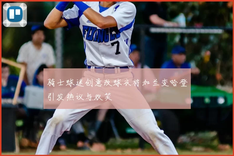 骑士球迷创意改球衣将加兰变哈登引发热议与欢笑