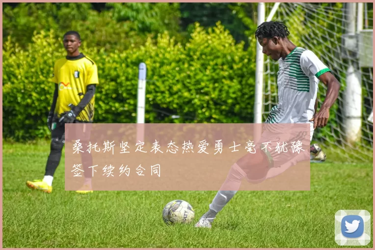 桑托斯坚定表态热爱勇士毫不犹豫签下续约合同