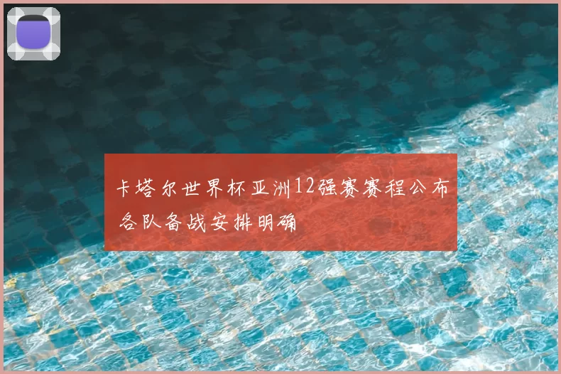 卡塔尔世界杯亚洲12强赛赛程公布 各队备战安排明确
