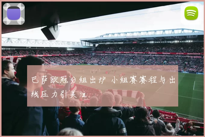 巴萨欧冠分组出炉 小组赛赛程与出线压力引关注