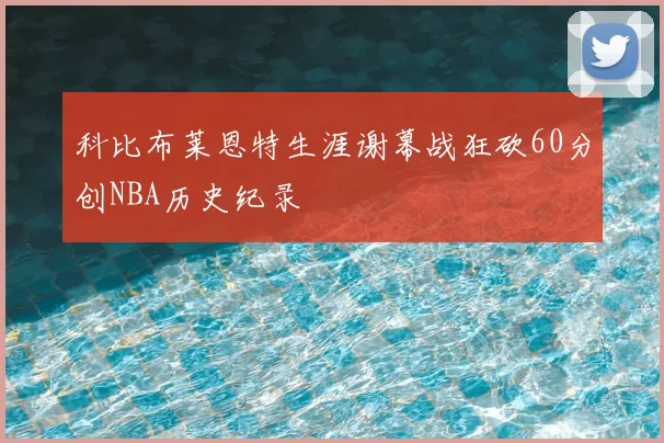 科比布莱恩特生涯谢幕战狂砍60分创NBA历史纪录