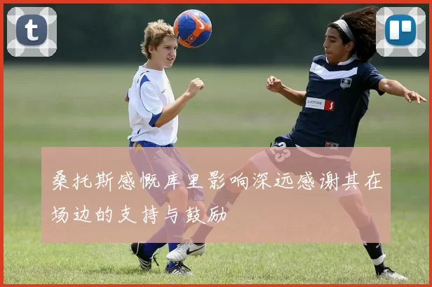 桑托斯感慨库里影响深远感谢其在场边的支持与鼓励