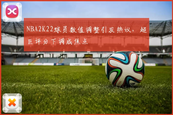 NBA2K22球员数值调整引发热议，超巨评分下调成焦点