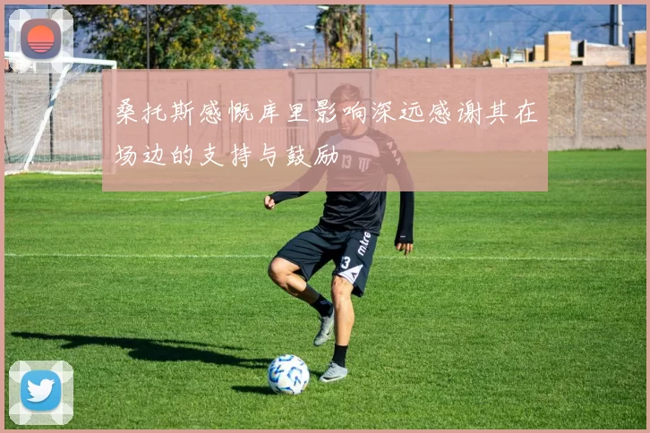 桑托斯感慨库里影响深远感谢其在场边的支持与鼓励