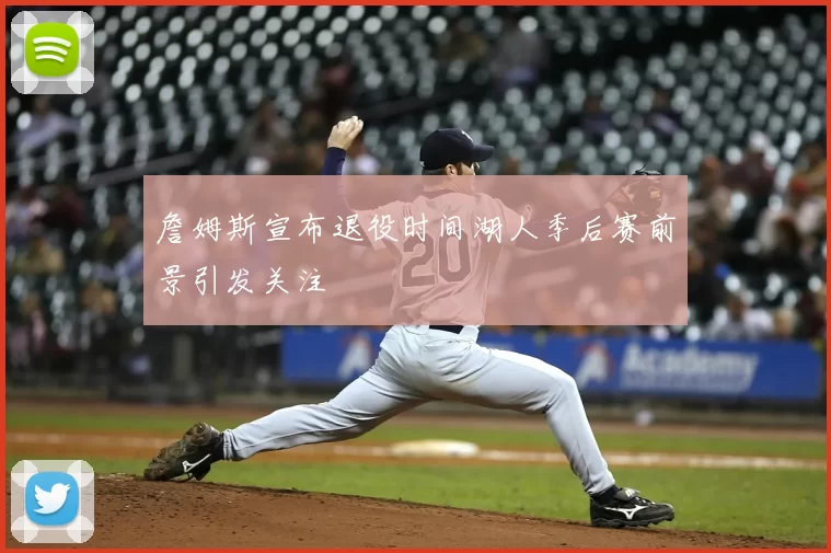 詹姆斯宣布退役时间湖人季后赛前景引发关注
