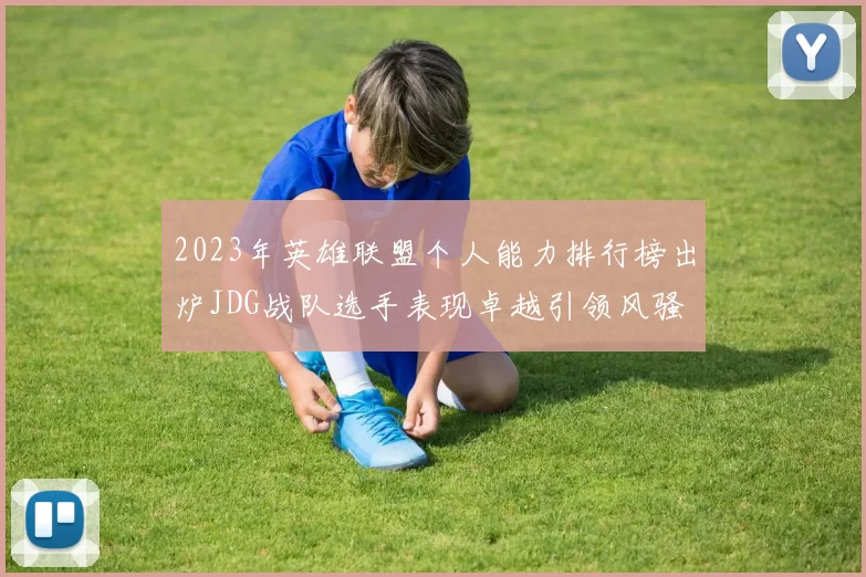 2023年英雄联盟个人能力排行榜出炉JDG战队选手表现卓越引领风骚