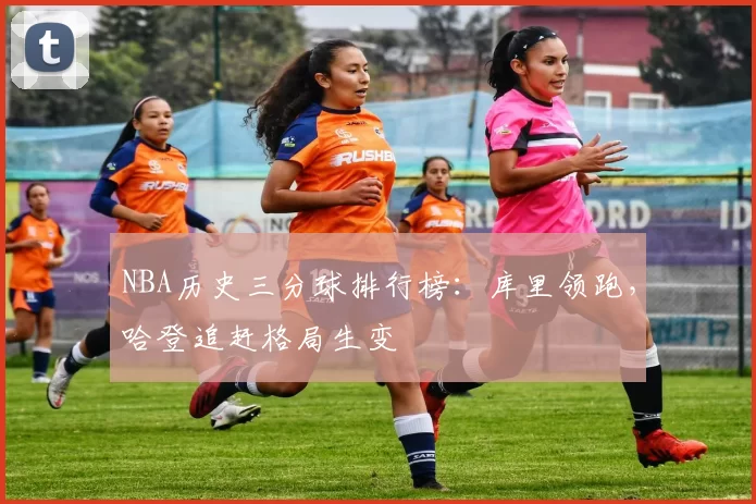 NBA历史三分球排行榜：库里领跑，哈登追赶格局生变