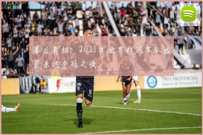 幕后真相:2021年世界杯冠军队成员亲述夺冠之夜
