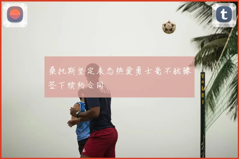 桑托斯坚定表态热爱勇士毫不犹豫签下续约合同