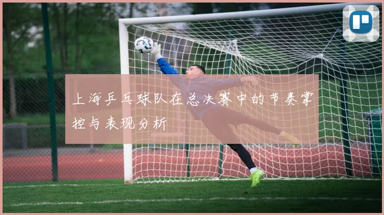 上海乒乓球队在总决赛中的节奏掌控与表现分析