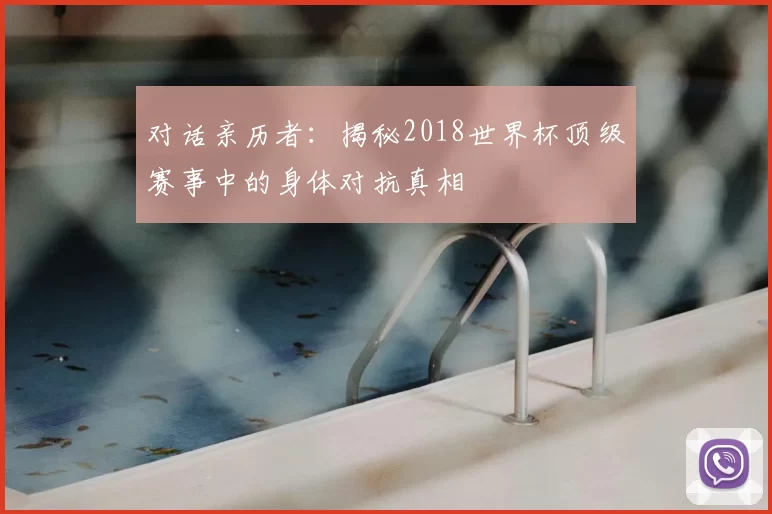 对话亲历者:揭秘2018世界杯顶级赛事中的身体对抗真相