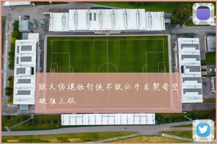欧文伤退独行侠不敌公牛东契奇空砍准三双