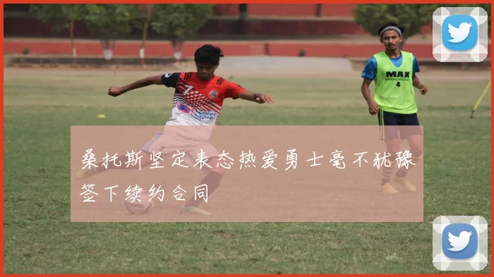 桑托斯坚定表态热爱勇士毫不犹豫签下续约合同