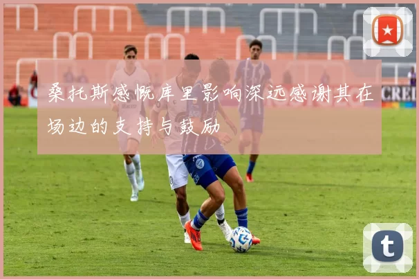 桑托斯感慨库里影响深远感谢其在场边的支持与鼓励