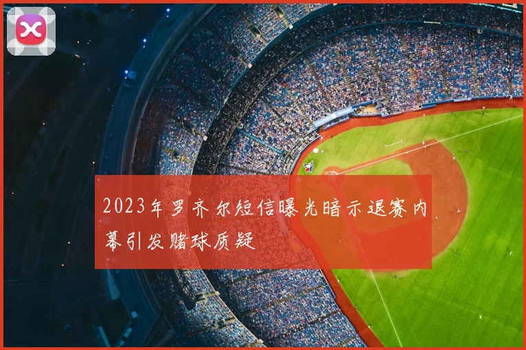 2023年罗齐尔短信曝光暗示退赛内幕引发赌球质疑