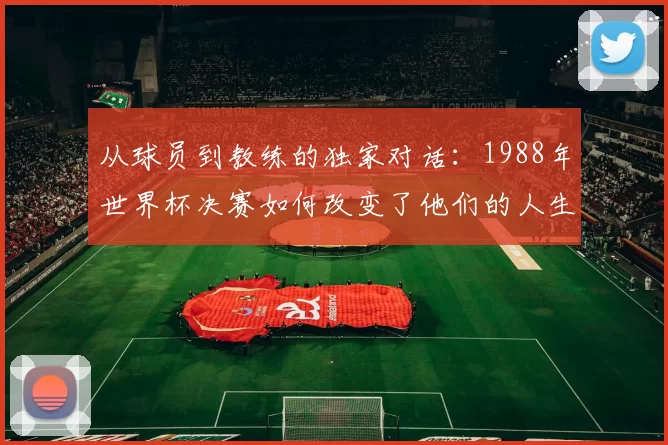 从球员到教练的独家对话：1988年世界杯决赛如何改变了他们的人生