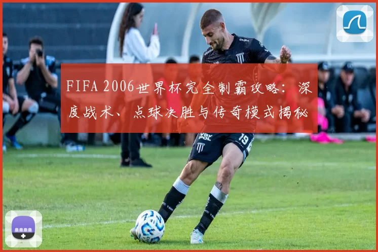 FIFA 2006世界杯完全制霸攻略:深度战术、点球决胜与传奇模式揭秘