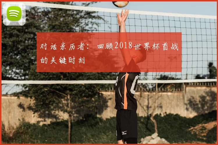 对话亲历者:回顾2018世界杯首战的关键时刻
