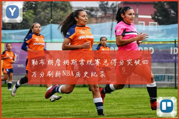 勒布朗詹姆斯常规赛总得分突破四万分刷新NBA历史纪录