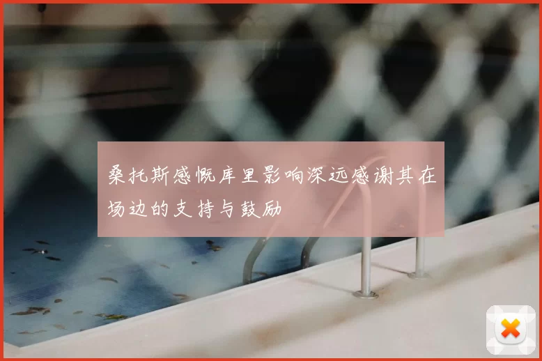 桑托斯感慨库里影响深远感谢其在场边的支持与鼓励