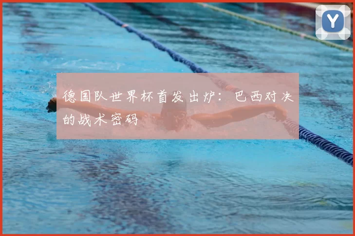 德国队世界杯首发出炉：巴西对决的战术密码