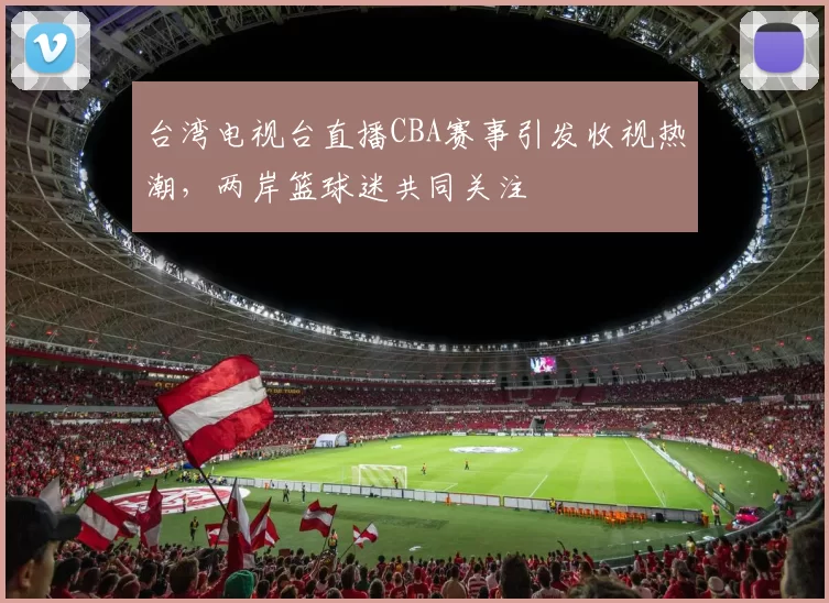 台湾电视台直播CBA赛事引发收视热潮，两岸篮球迷共同关注
