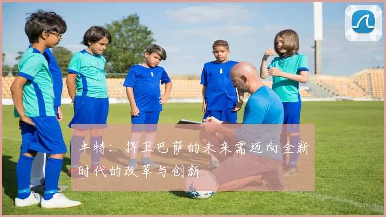 丰特:捍卫巴萨的未来需迈向全新时代的改革与创新