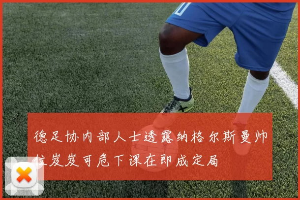 德足协内部人士透露纳格尔斯曼帅位岌岌可危下课在即成定局