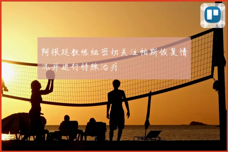 阿根廷教练组密切关注帕斯恢复情况并进行特殊治疗