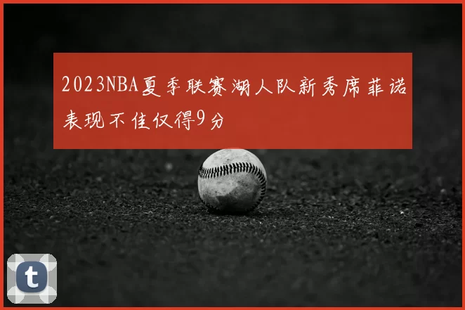 2023NBA夏季联赛湖人队新秀席菲诺表现不佳仅得9分