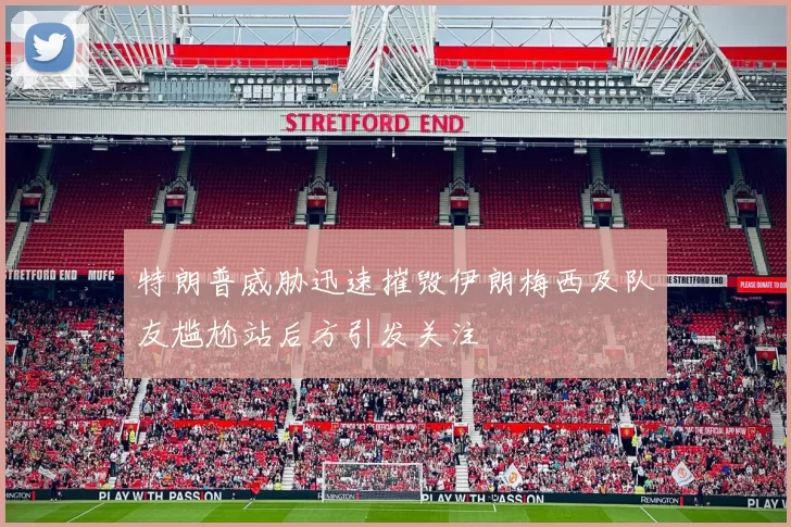 特朗普威胁迅速摧毁伊朗梅西及队友尴尬站后方引发关注