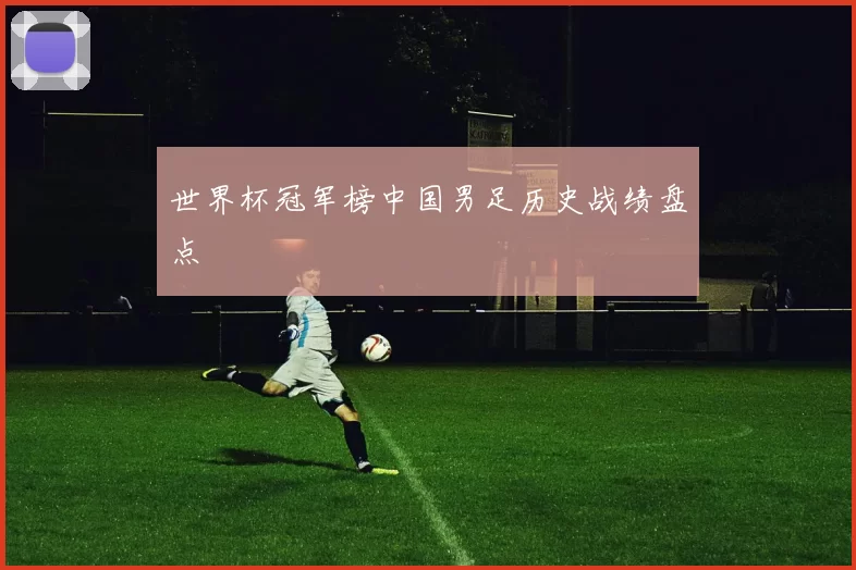 世界杯冠军榜中国男足历史战绩盘点