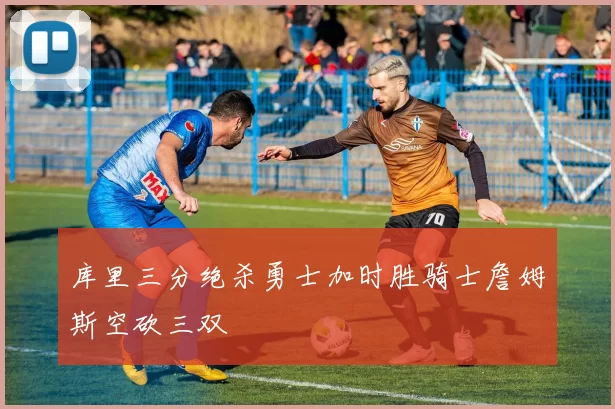 库里三分绝杀勇士加时胜骑士詹姆斯空砍三双