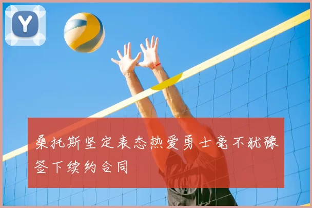 桑托斯坚定表态热爱勇士毫不犹豫签下续约合同