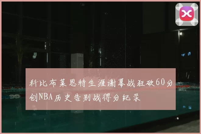 科比布莱恩特生涯谢幕战狂砍60分创NBA历史告别战得分纪录