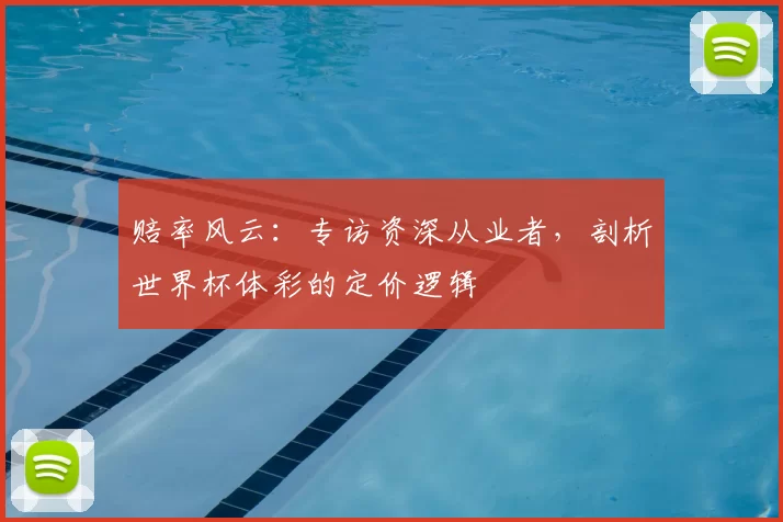 赔率风云：专访资深从业者，剖析世界杯体彩的定价逻辑